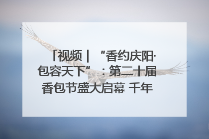 视频｜“香约庆阳·包容天下”：第二十届香包节盛大启幕 千年非遗香飘世界