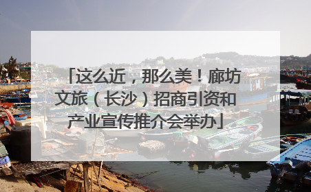 这么近，那么美！廊坊文旅（长沙）招商引资和产业宣传推介会举办