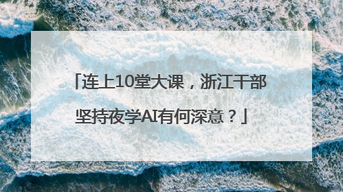 连上10堂大课，浙江干部坚持夜学AI有何深意？