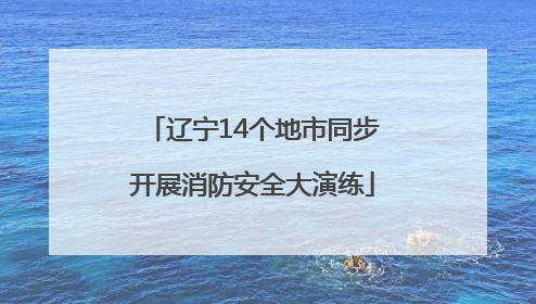 辽宁14个地市同步开展消防安全大演练