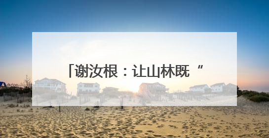 谢汝根：让山林既“常青”又“生金”