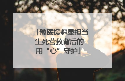 豫医援疆显担当 生死营救背后的用“心”守护
