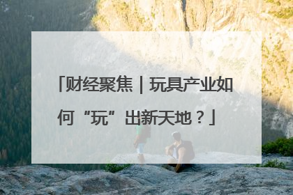 财经聚焦｜玩具产业如何“玩”出新天地？