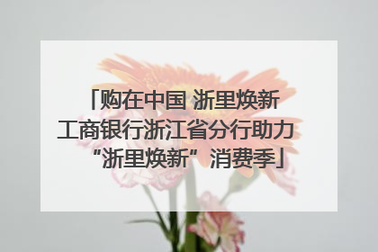 购在中国 浙里焕新 工商银行浙江省分行助力“浙里焕新”消费季
