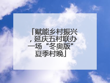 赋能乡村振兴，延庆五村联办一场“冬奥版”夏季村晚