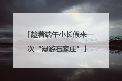 趁着端午小长假来一次“漫游石家庄”