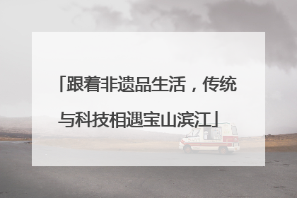 跟着非遗品生活，传统与科技相遇宝山滨江