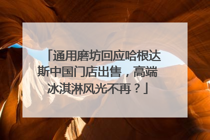 通用磨坊回应哈根达斯中国门店出售，高端冰淇淋风光不再？