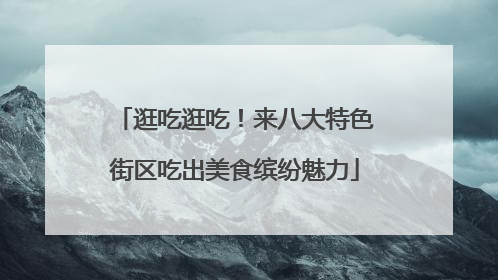 逛吃逛吃！来八大特色街区吃出美食缤纷魅力