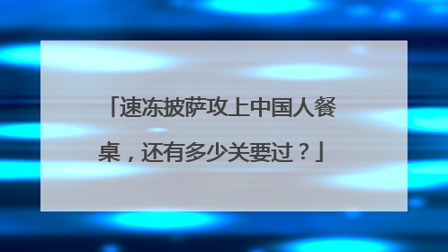 速冻披萨攻上中国人餐桌，还有多少关要过？