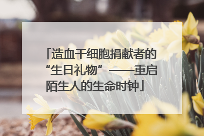 造血干细胞捐献者的“生日礼物”——重启陌生人的生命时钟