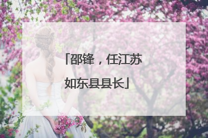 邵锋，任江苏如东县县长