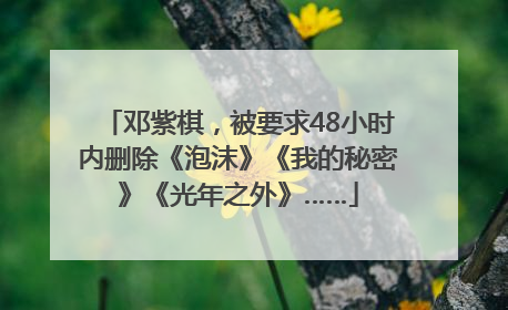 邓紫棋，被要求48小时内删除《泡沫》《我的秘密》《光年之外》……