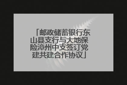 邮政储蓄银行东山县支行与大地保险漳州中支签订党建共建合作协议
