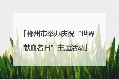 郴州市举办庆祝“世界献血者日”主题活动