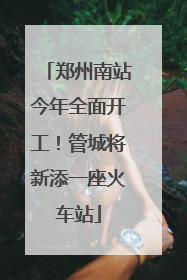 郑州南站今年全面开工！管城将新添一座火车站