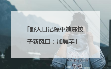 野人日记踩中速冻饺子新风口：加魔芋