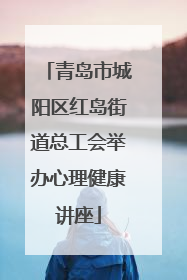 青岛市城阳区红岛街道总工会举办心理健康讲座