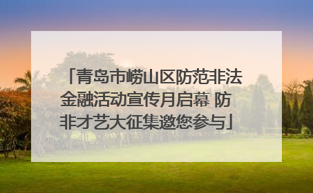青岛市崂山区防范非法金融活动宣传月启幕 防非才艺大征集邀您参与