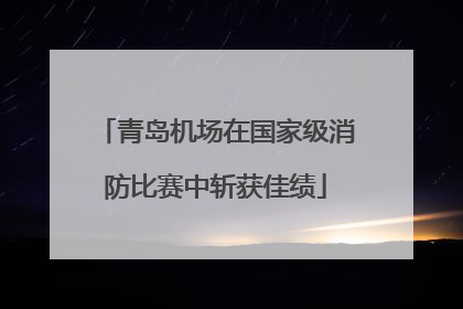 青岛机场在国家级消防比赛中斩获佳绩
