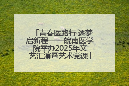 青春医路行·逐梦启新程——皖南医学院举办2025年文艺汇演暨艺术党课