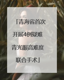 青海省首次开展4例疑难青光眼高难度联合手术