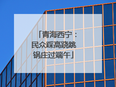 青海西宁：民众踩高跷跳锅庄过端午