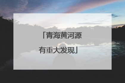 青海黄河源有重大发现