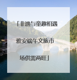 非遗与童趣相遇 雅安端午文旅市场供需两旺