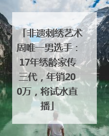 非遗刺绣艺术周唯一男选手：17年绣龄家传三代，年销200万，将试水直播