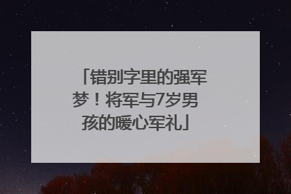 错别字里的强军梦！将军与7岁男孩的暖心军礼