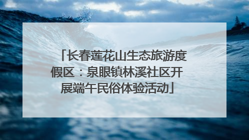 长春莲花山生态旅游度假区：泉眼镇林溪社区开展端午民俗体验活动