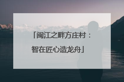 闽江之畔方庄村：智在匠心造龙舟