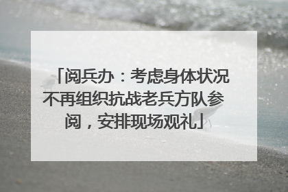 阅兵办：考虑身体状况不再组织抗战老兵方队参阅，安排现场观礼