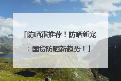 防晒霜推荐！防晒新宠：国货防晒新趋势！