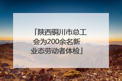 陕西铜川市总工会为200余名新业态劳动者体检