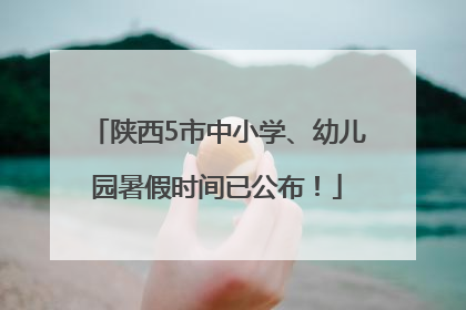 陕西5市中小学、幼儿园暑假时间已公布！