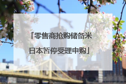 零售商抢购储备米 日本暂停受理申购