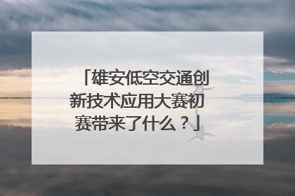 雄安低空交通创新技术应用大赛初赛带来了什么？