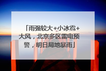 雨强较大+小冰雹+大风，北京多区雷电预警，明日局地暴雨