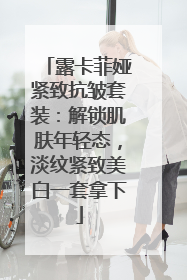露卡菲娅紧致抗皱套装：解锁肌肤年轻态，淡纹紧致美白一套拿下