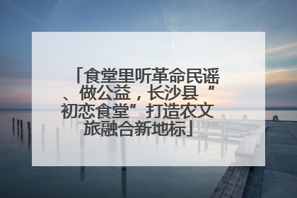 食堂里听革命民谣、做公益，长沙县“初恋食堂”打造农文旅融合新地标
