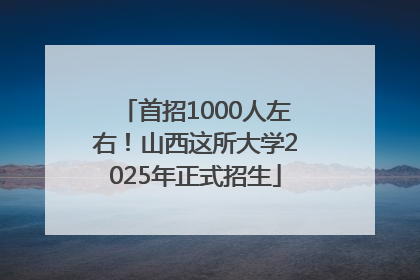 首招1000人左右！山西这所大学2025年正式招生