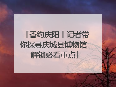 香约庆阳丨记者带你探寻庆城县博物馆 解锁必看重点