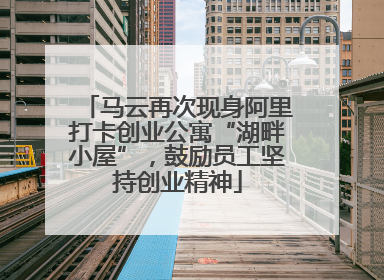 马云再次现身阿里打卡创业公寓“湖畔小屋”，鼓励员工坚持创业精神