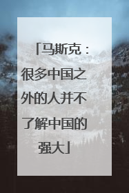 马斯克：很多中国之外的人并不了解中国的强大