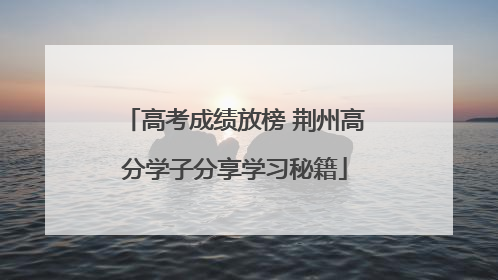 高考成绩放榜 荆州高分学子分享学习秘籍
