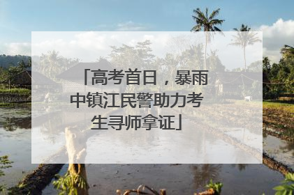 高考首日，暴雨中镇江民警助力考生寻师拿证