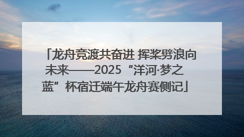 龙舟竞渡共奋进 挥桨劈浪向未来——2025“洋河·梦之蓝”杯宿迁端午龙舟赛侧记