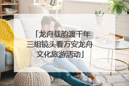 龙舟载韵渡千年 三组镜头看万安龙舟文化旅游活动